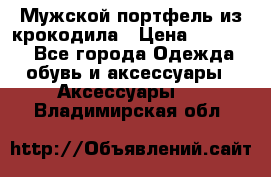 Мужской портфель из крокодила › Цена ­ 20 000 - Все города Одежда, обувь и аксессуары » Аксессуары   . Владимирская обл.